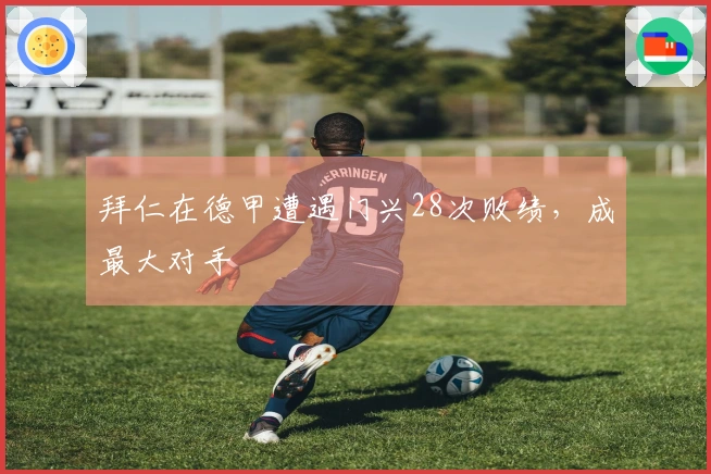 拜仁在德甲遭遇门兴28次败绩，成最大对手