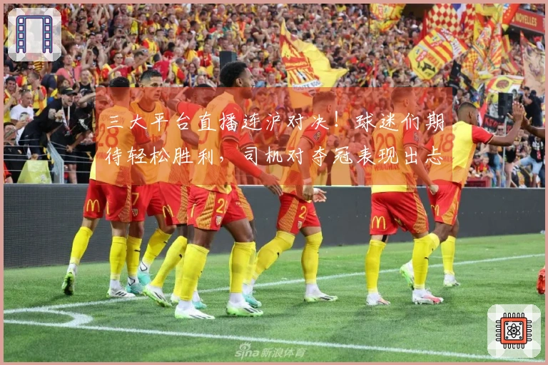 三大平台直播连沪对决！球迷们期待轻松胜利，司机对夺冠表现出忐忑