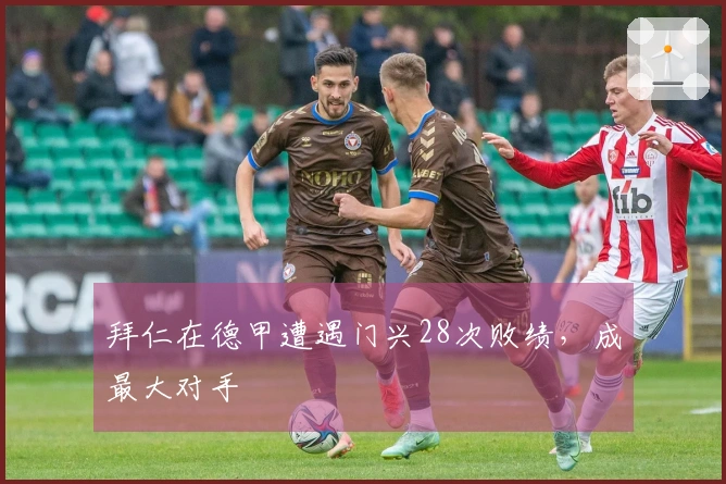 拜仁在德甲遭遇门兴28次败绩，成最大对手