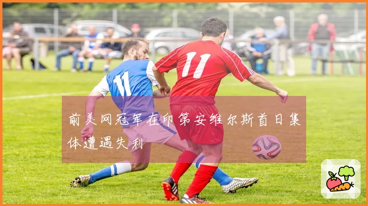 前美网冠军在印第安维尔斯首日集体遭遇失利