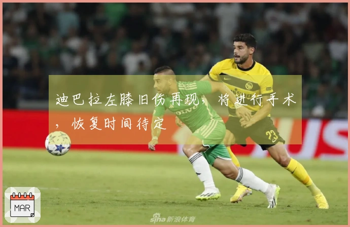 迪巴拉左膝旧伤再现，将进行手术，恢复时间待定