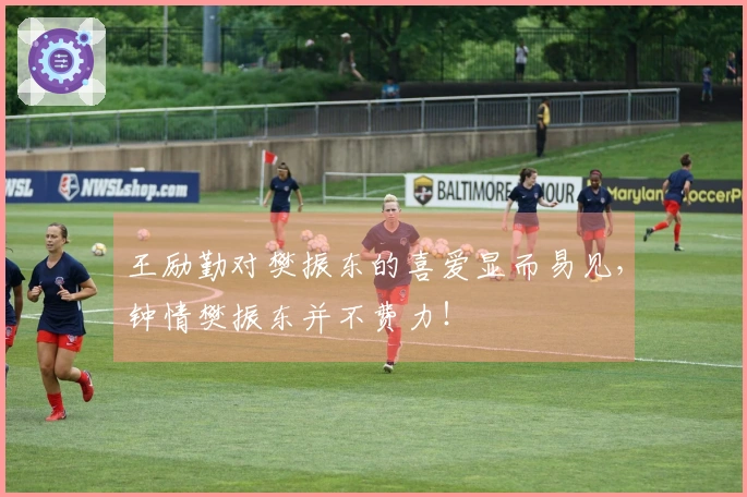 王励勤对樊振东的喜爱显而易见，钟情樊振东并不费力！