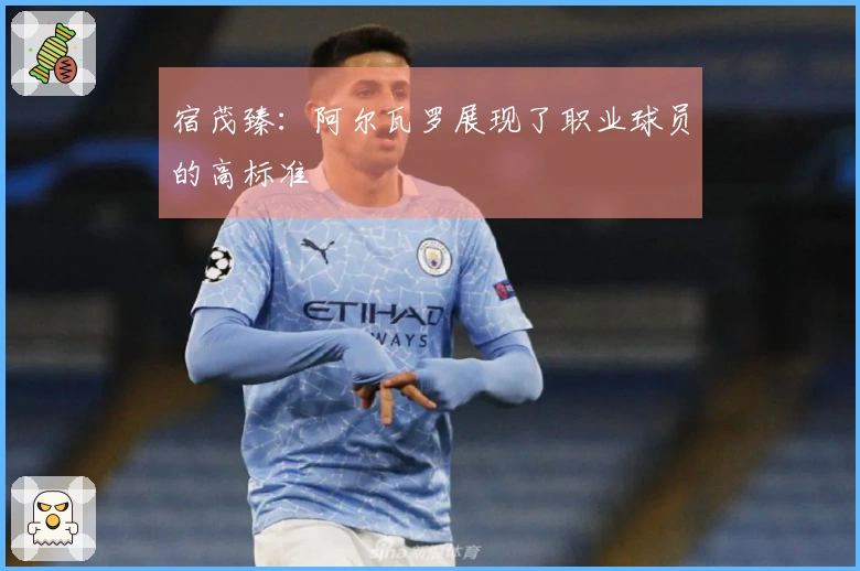 宿茂臻：阿尔瓦罗展现了职业球员的高标准