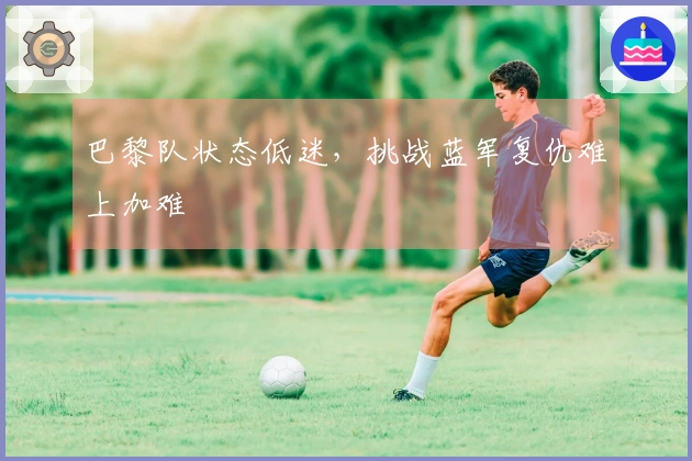 巴黎队状态低迷，挑战蓝军复仇难上加难