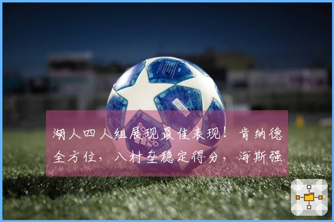 湖人四人组展现最佳表现！肯纳德全方位，八村垒稳定得分，海斯强化内线