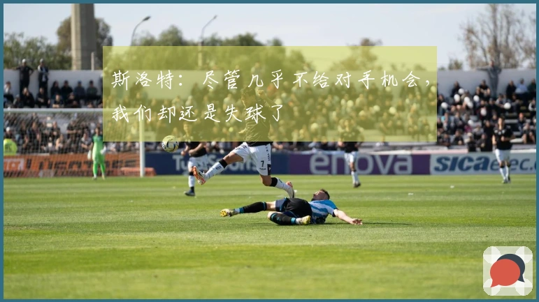 斯洛特：尽管几乎不给对手机会，我们却还是失球了
