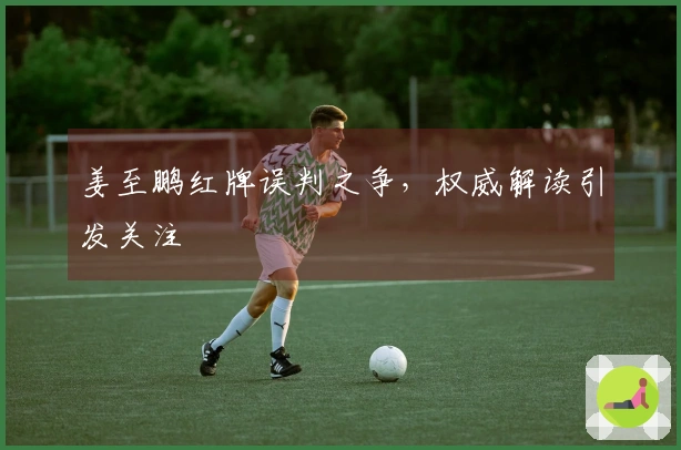 姜至鹏红牌误判之争，权威解读引发关注