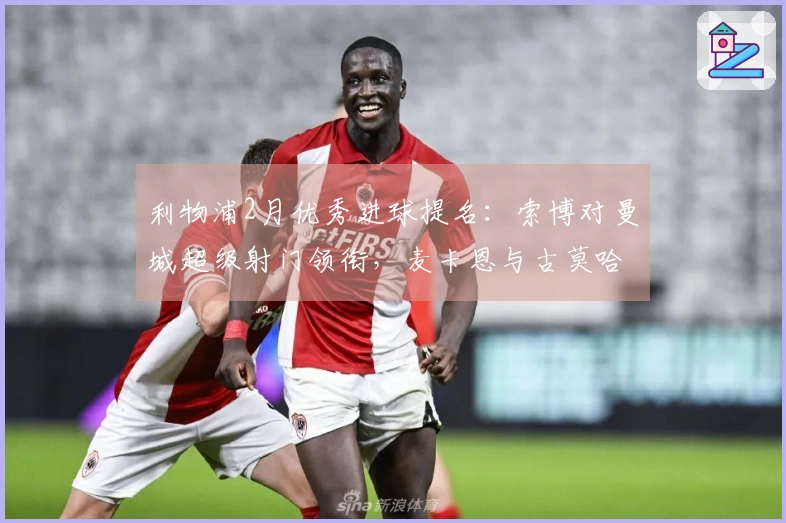 利物浦2月优秀进球提名：索博对曼城超级射门领衔，麦卡恩与古莫哈获选