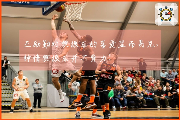 王励勤对樊振东的喜爱显而易见，钟情樊振东并不费力！