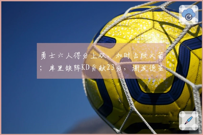 勇士六人得分上双，加时击败火箭；库里缺阵KD贡献23分，谢泼德虽砍30分却无力回天