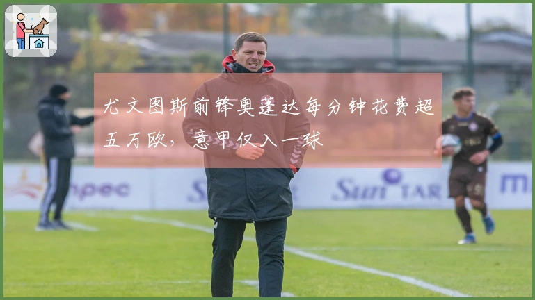 尤文图斯前锋奥蓬达每分钟花费超五万欧，意甲仅入一球
