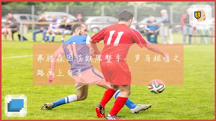 弗格森因伤缺席整季,罗马租借之路画上句号