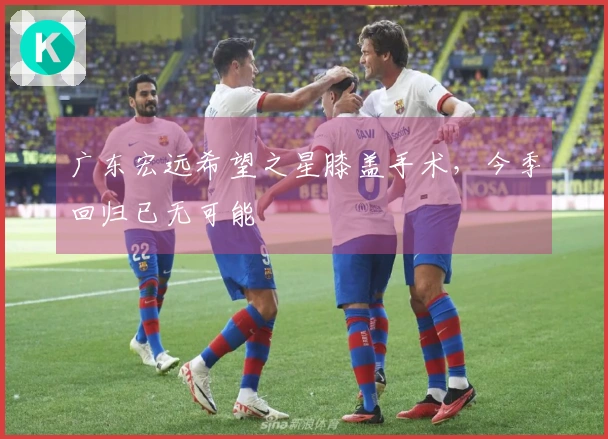 广东宏远希望之星膝盖手术，今季回归已无可能