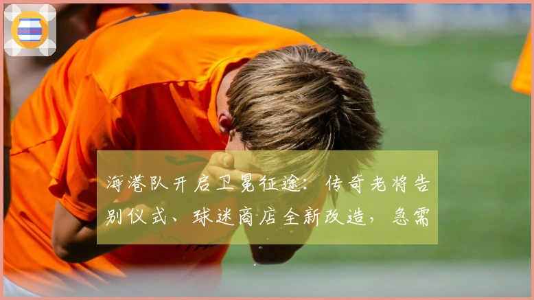 海港队开启卫冕征途：传奇老将告别仪式、球迷商店全新改造，急需一个良好开局！