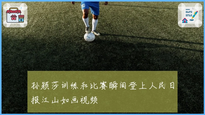 孙颖莎训练和比赛瞬间登上人民日报江山如画视频