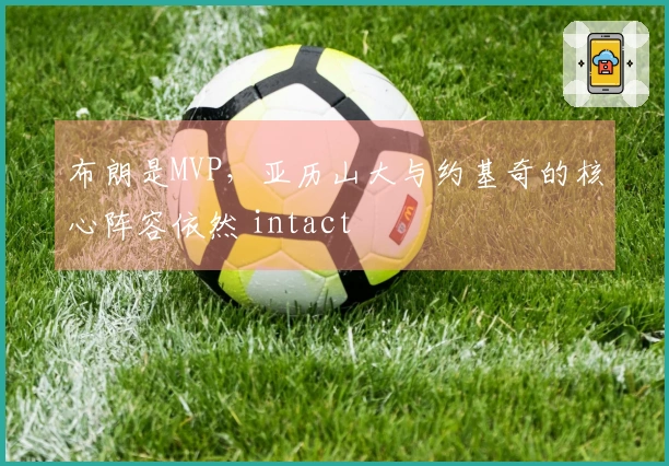 布朗是MVP，亚历山大与约基奇的核心阵容依然 intact