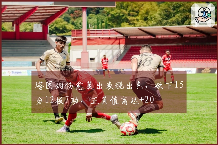 塔图姆伤愈复出表现出色，砍下15分12板7助，正负值高达+20