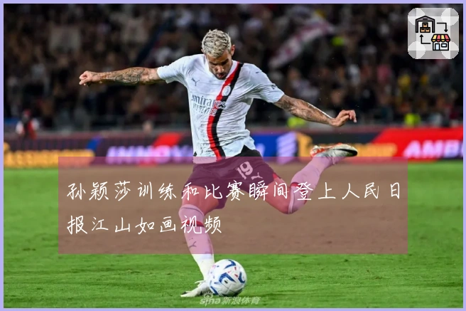 孙颖莎训练和比赛瞬间登上人民日报江山如画视频